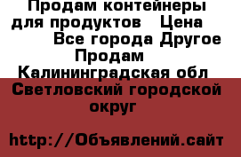 Продам контейнеры для продуктов › Цена ­ 5 000 - Все города Другое » Продам   . Калининградская обл.,Светловский городской округ 